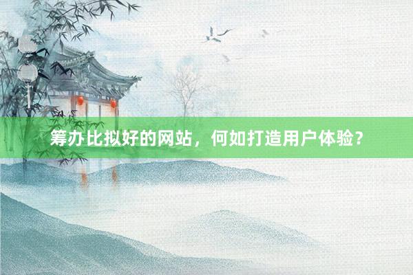 筹办比拟好的网站，何如打造用户体验？