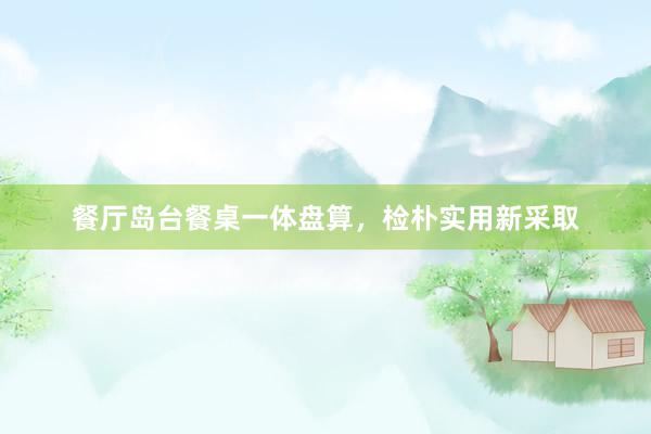 餐厅岛台餐桌一体盘算,检朴实用新采取