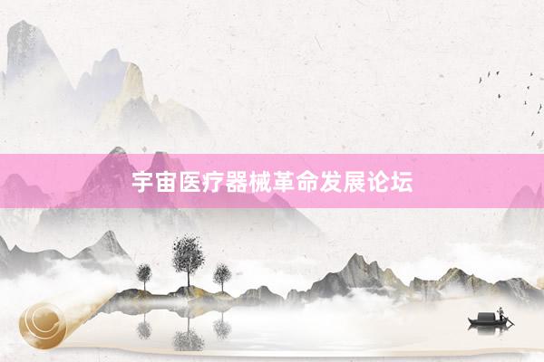 宇宙医疗器械革命发展论坛